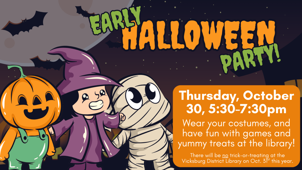 Early Halloween Party! October 30, 2025, at 5:30-7:30pm. Wear your costumes, and have fun with games and yummy treats at the library! There will be no trick-or-treating at the Vicksburg District Library on Oct. 31st this year.