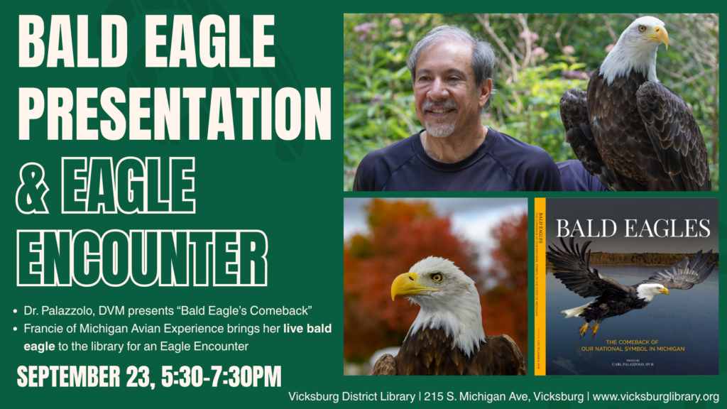 In this exciting all-ages program, Dr. Palazzolo, DVM, presents “The Bald Eagle’s Comeback”. After his presentation and Q&A, Francie of Michigan Avian Experience brings her live bald eagle to the library's lower level for an Eagle Encounter. She will do a presentation, followed by time for questions and photos with the eagle.